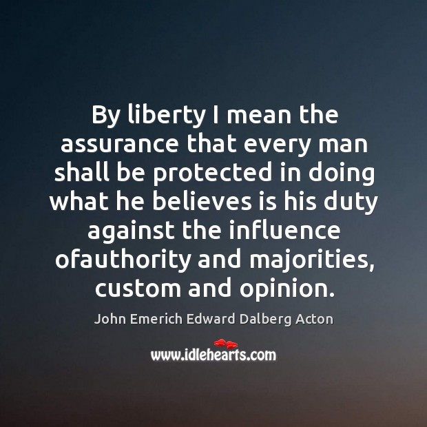 By liberty I mean the assurance that every man shall be protected in doing what he believes John Emerich Edward Dalberg Acton Picture Quote