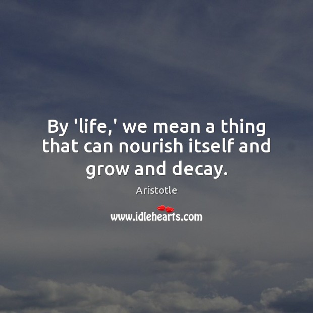 By ‘life,’ we mean a thing that can nourish itself and grow and decay. Image