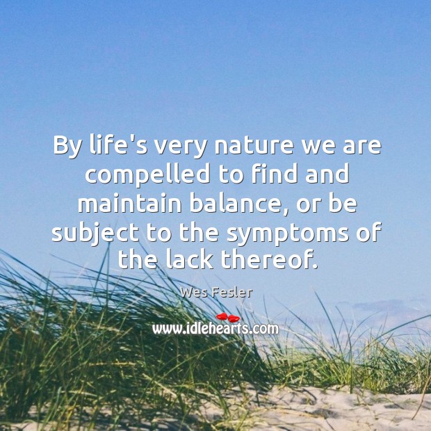 By life’s very nature we are compelled to find and maintain balance, Wes Fesler Picture Quote