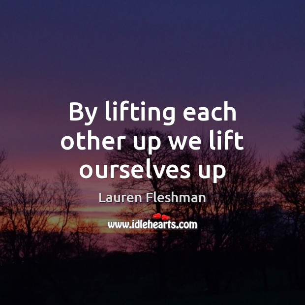 By lifting each other up we lift ourselves up Lauren Fleshman Picture Quote