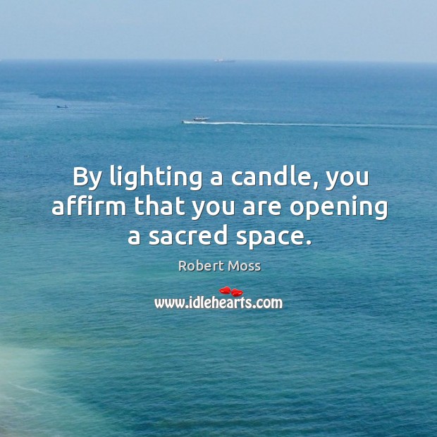 By lighting a candle, you affirm that you are opening a sacred space. Robert Moss Picture Quote