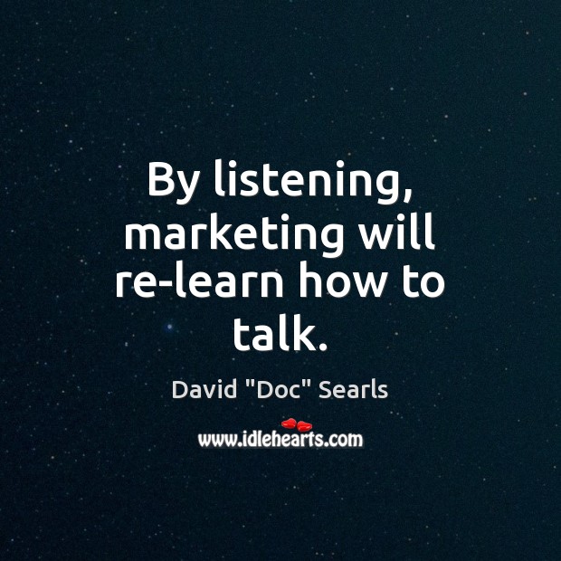 By listening, marketing will re-learn how to talk. Image