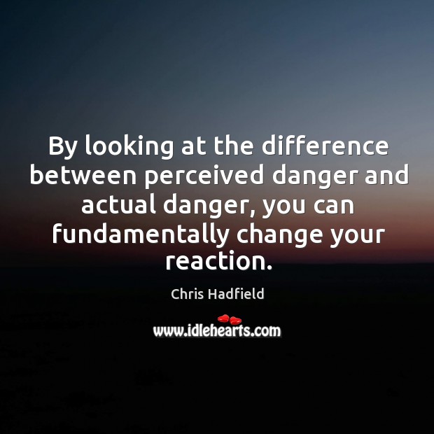 By looking at the difference between perceived danger and actual danger, you Chris Hadfield Picture Quote