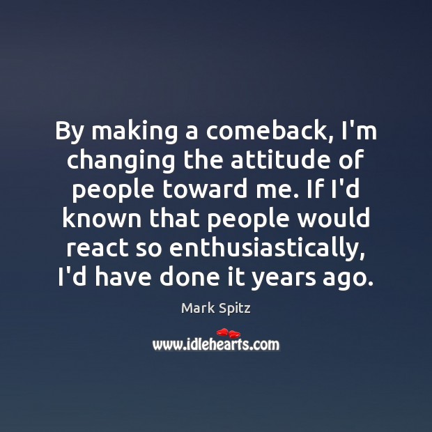 By making a comeback, I’m changing the attitude of people toward me. Mark Spitz Picture Quote