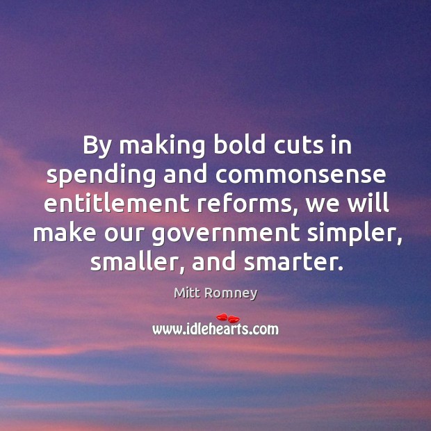 By making bold cuts in spending and commonsense entitlement reforms, we will make our government simpler, smaller, and smarter. Mitt Romney Picture Quote