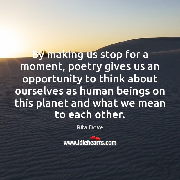 By making us stop for a moment, poetry gives us an opportunity Rita Dove Picture Quote