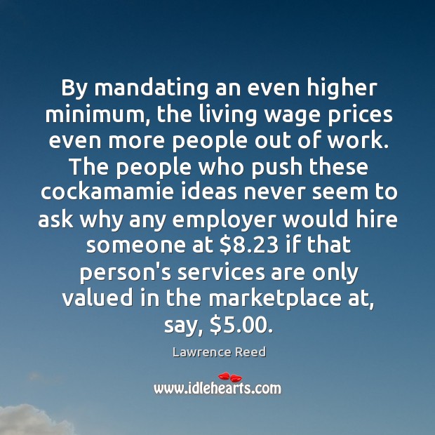 By mandating an even higher minimum, the living wage prices even more Lawrence Reed Picture Quote