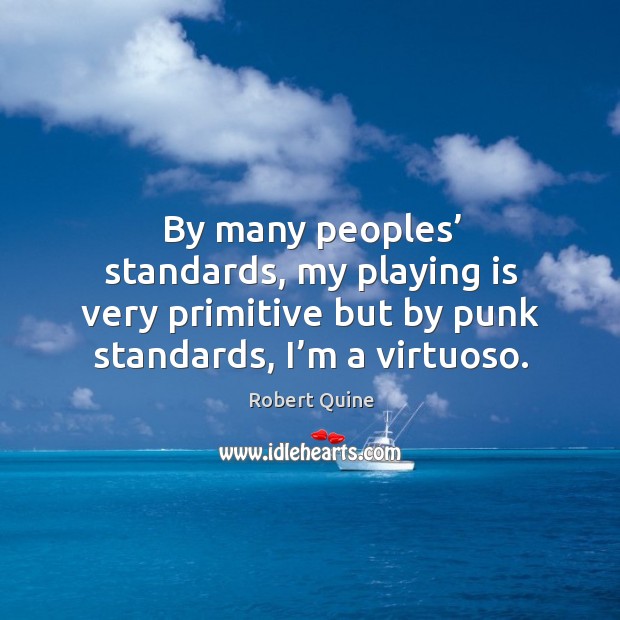 By many peoples’ standards, my playing is very primitive but by punk standards, I’m a virtuoso. Robert Quine Picture Quote