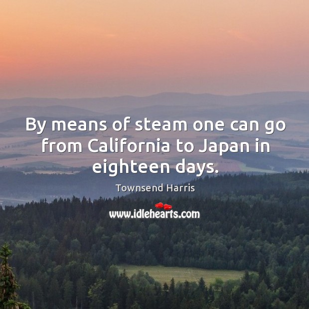 By means of steam one can go from california to japan in eighteen days. Townsend Harris Picture Quote