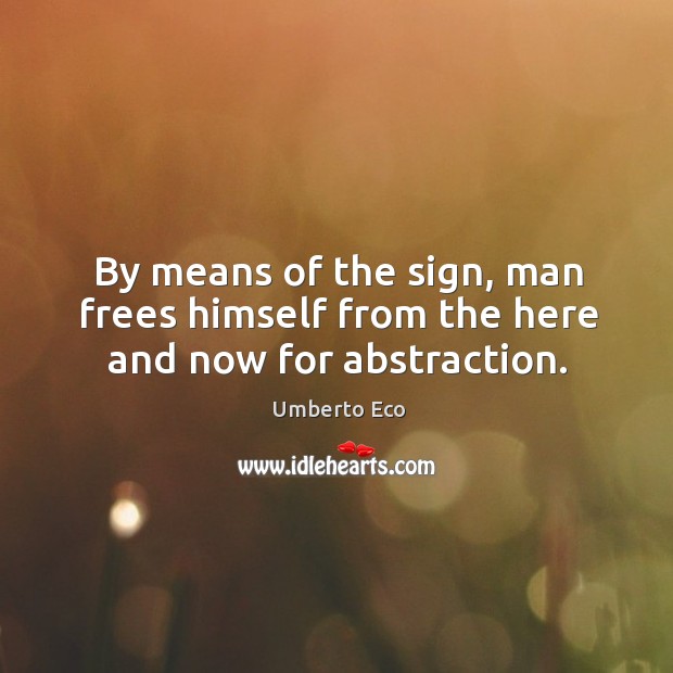 By means of the sign, man frees himself from the here and now for abstraction. Umberto Eco Picture Quote