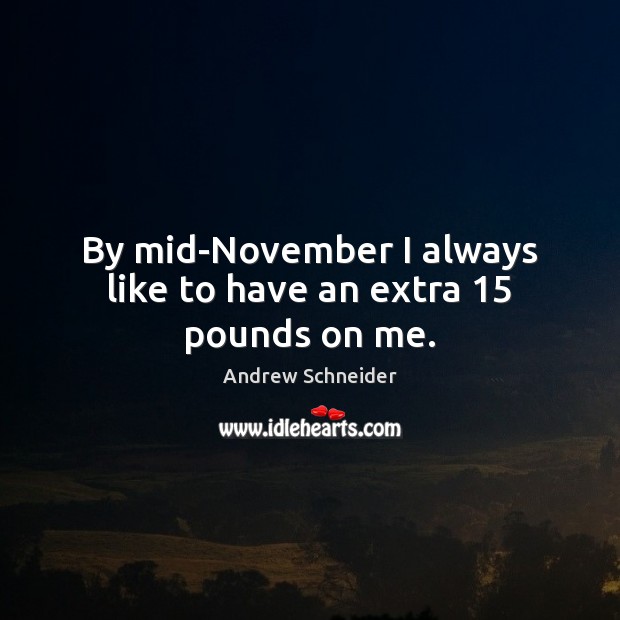 By mid-November I always like to have an extra 15 pounds on me. Andrew Schneider Picture Quote