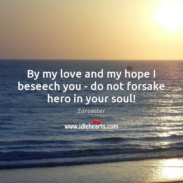 By my love and my hope I beseech you – do not forsake hero in your soul! Image