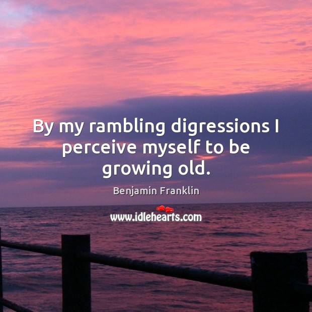 By my rambling digressions I perceive myself to be growing old. Benjamin Franklin Picture Quote