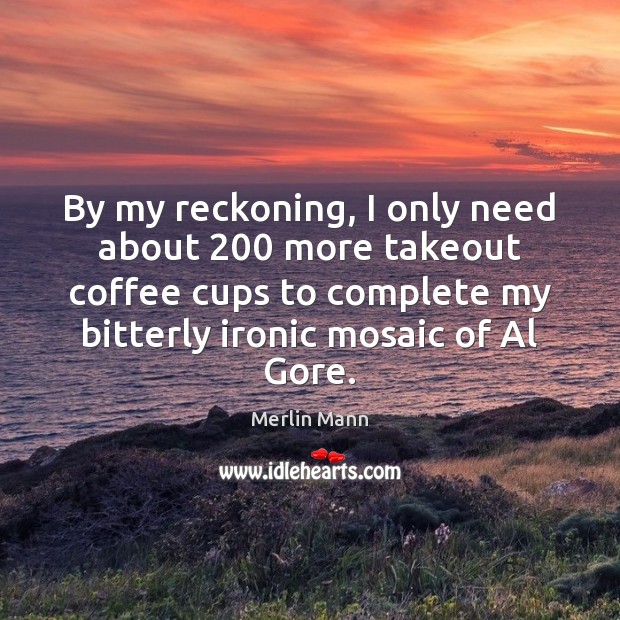 By my reckoning, I only need about 200 more takeout coffee cups to Coffee Quotes Image