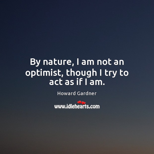 By nature, I am not an optimist, though I try to act as if I am. Howard Gardner Picture Quote