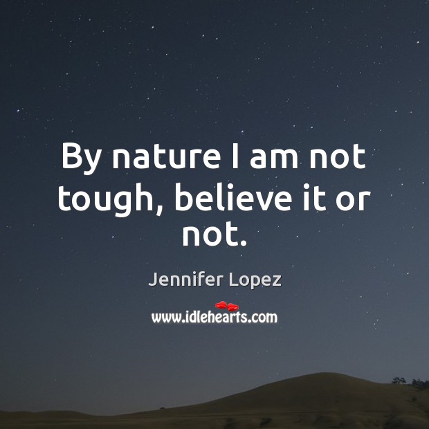 By nature I am not tough, believe it or not. Jennifer Lopez Picture Quote