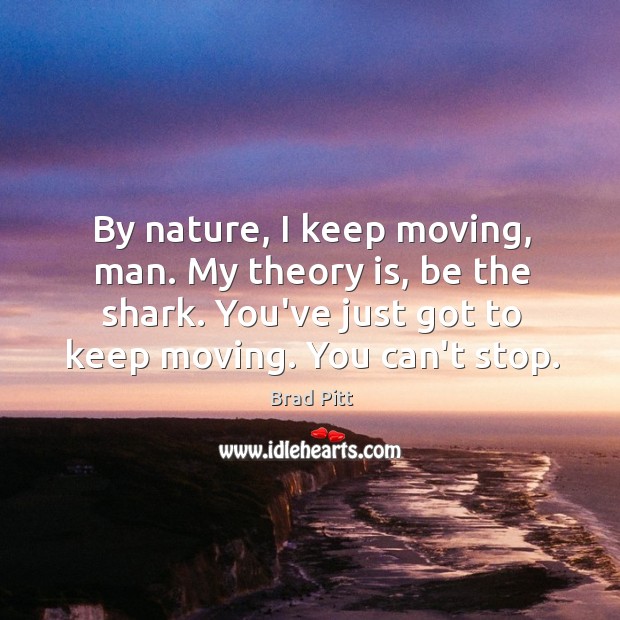 By nature, I keep moving, man. My theory is, be the shark. Brad Pitt Picture Quote