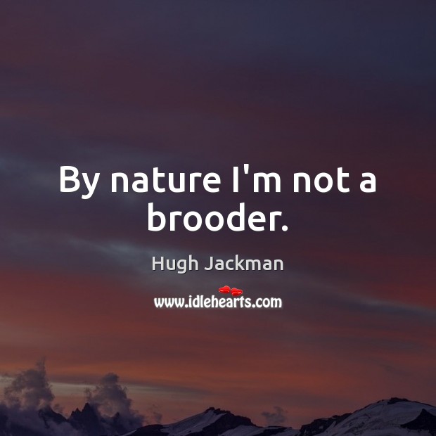 By nature I’m not a brooder. Hugh Jackman Picture Quote
