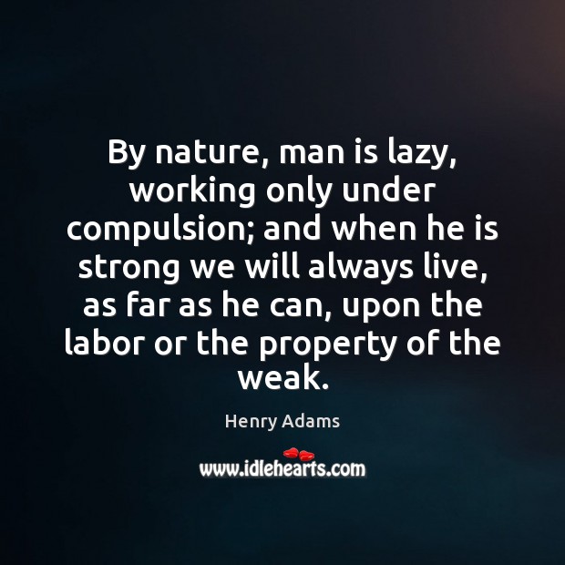 By nature, man is lazy, working only under compulsion; and when he Image