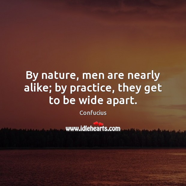 By nature, men are nearly alike; by practice, they get to be wide apart. Image