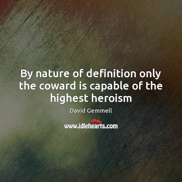 By nature of definition only the coward is capable of the highest heroism 