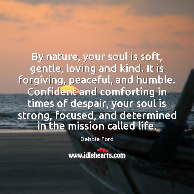 By nature, your soul is soft, gentle, loving and kind. It is Debbie Ford Picture Quote