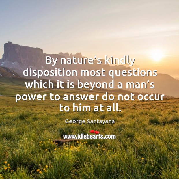 By nature’s kindly disposition most questions which it is beyond a man’s power to answer do not occur to him at all. George Santayana Picture Quote