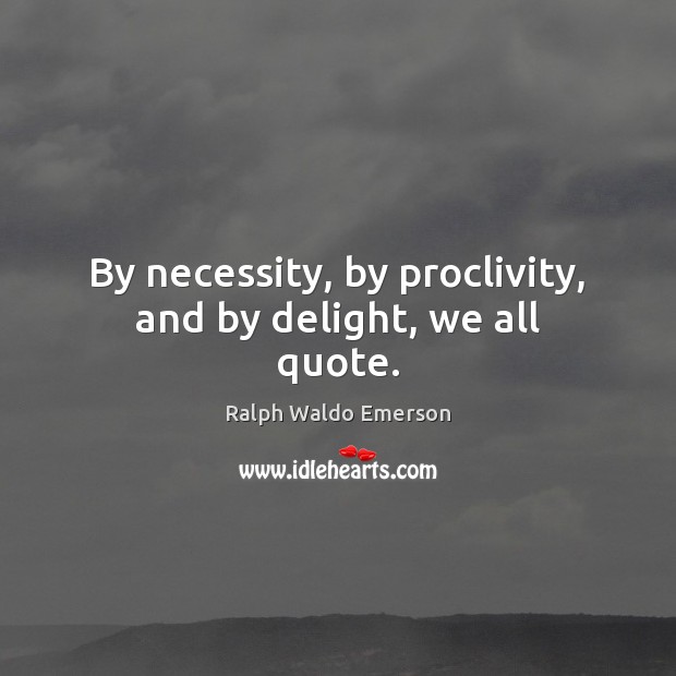 By necessity, by proclivity, and by delight, we all quote. Ralph Waldo Emerson Picture Quote