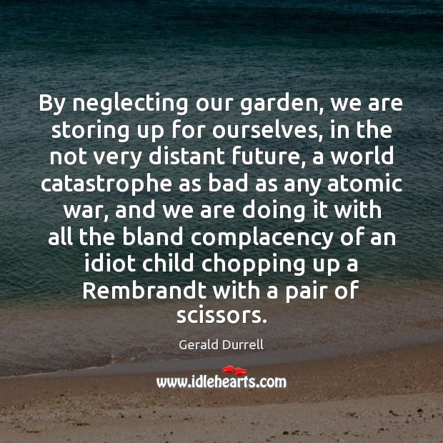By neglecting our garden, we are storing up for ourselves, in the Gerald Durrell Picture Quote