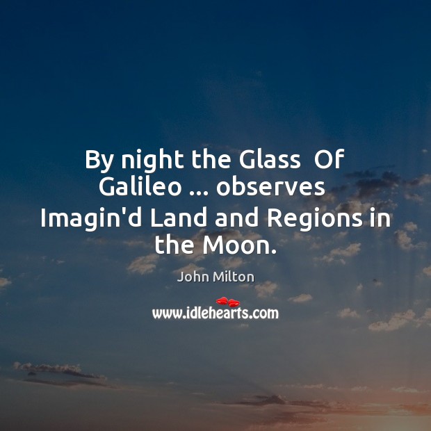 By night the Glass  Of Galileo … observes  Imagin’d Land and Regions in the Moon. John Milton Picture Quote