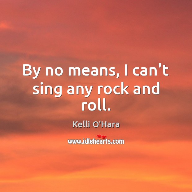 By no means, I can’t sing any rock and roll. Kelli O’Hara Picture Quote