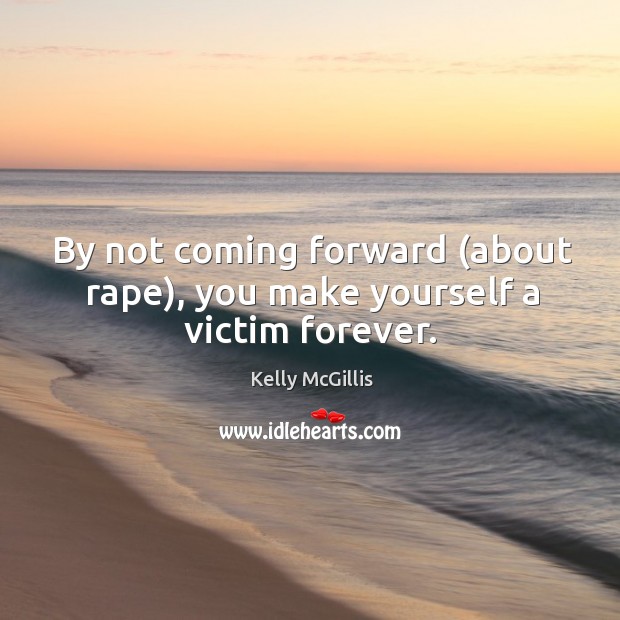 By not coming forward (about rape), you make yourself a victim forever. Image