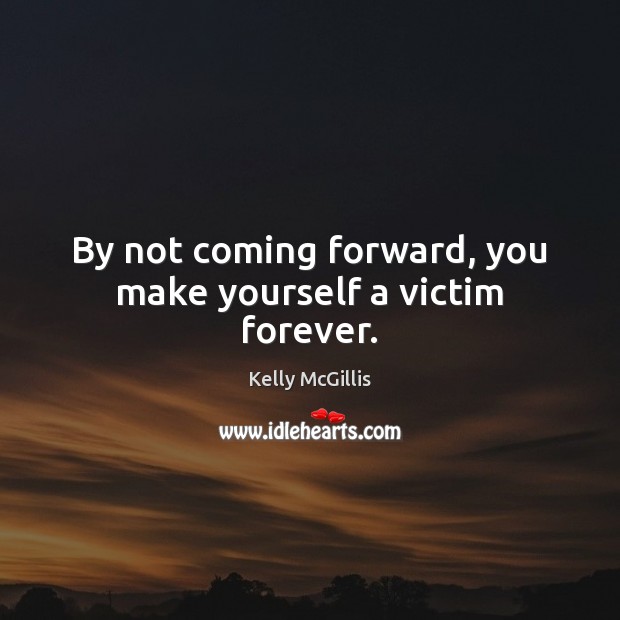 By not coming forward, you make yourself a victim forever. Kelly McGillis Picture Quote