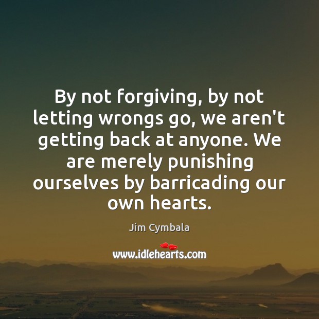 By not forgiving, by not letting wrongs go, we aren’t getting back Jim Cymbala Picture Quote