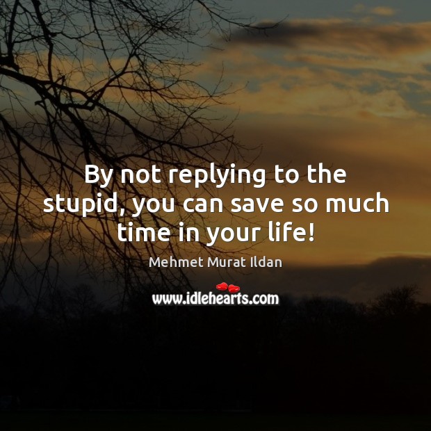 By not replying to the stupid, you can save so much time in your life! Image