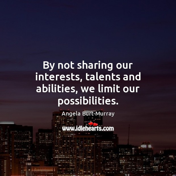 By not sharing our interests, talents and abilities, we limit our possibilities. Angela Burt-Murray Picture Quote