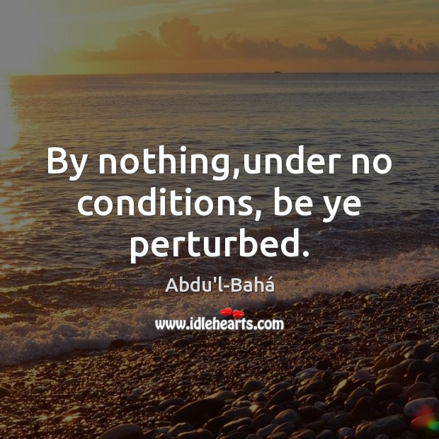 By nothing,under no conditions, be ye perturbed. Abdu’l-Bahá Picture Quote