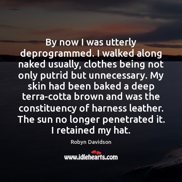 By now I was utterly deprogrammed. I walked along naked usually, clothes Image