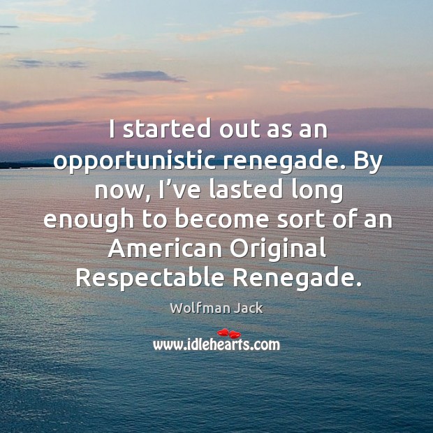 By now, I’ve lasted long enough to become sort of an american original respectable renegade. Wolfman Jack Picture Quote