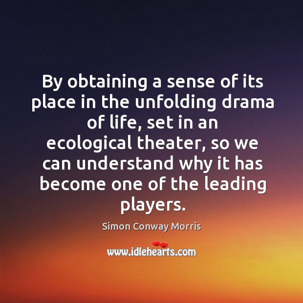 By obtaining a sense of its place in the unfolding drama of life, set in an ecological theater Simon Conway Morris Picture Quote