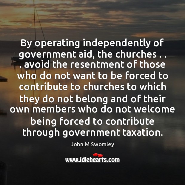 By operating independently of government aid, the churches . . . avoid the resentment of John M Swomley Picture Quote