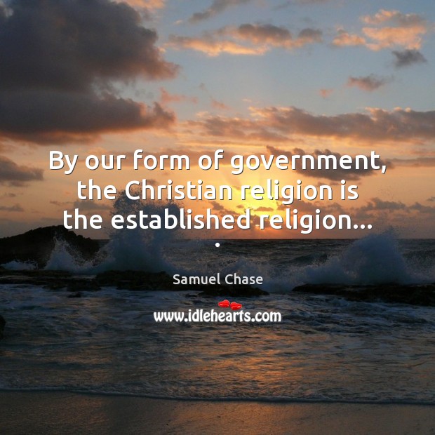By our form of government, the Christian religion is the established religion… . Samuel Chase Picture Quote
