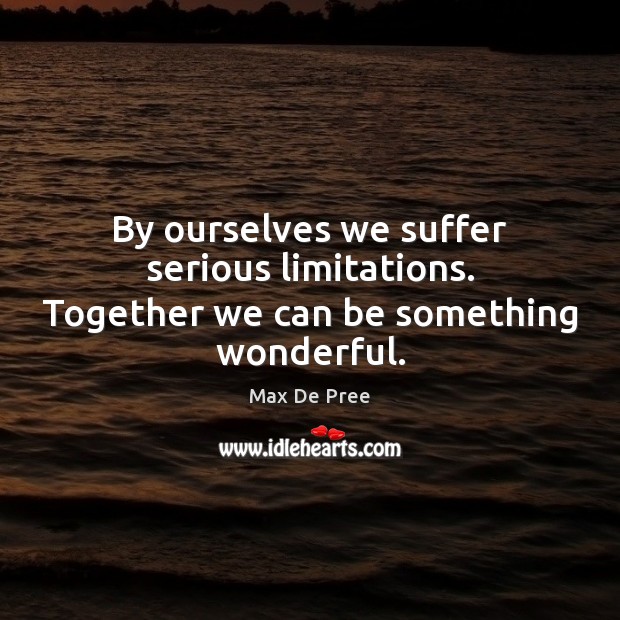 By ourselves we suffer serious limitations. Together we can be something wonderful. Max De Pree Picture Quote