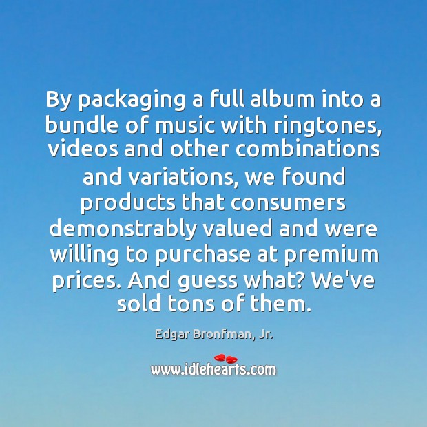 By packaging a full album into a bundle of music with ringtones, Edgar Bronfman, Jr. Picture Quote