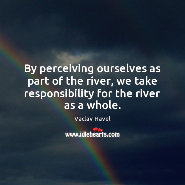 By perceiving ourselves as part of the river, we take responsibility for Vaclav Havel Picture Quote