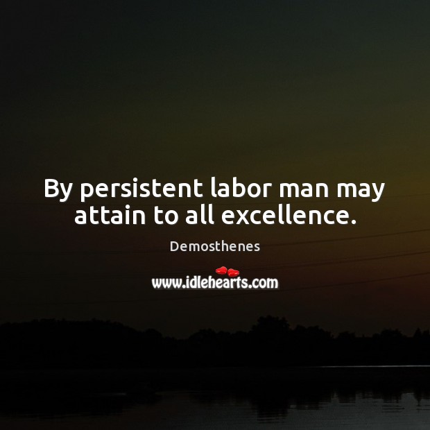 By persistent labor man may attain to all excellence. Demosthenes Picture Quote