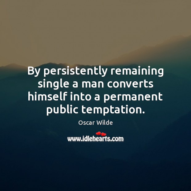 By persistently remaining single a man converts himself into a permanent public Image