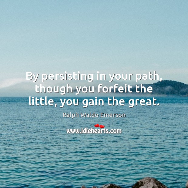 By persisting in your path, though you forfeit the little, you gain the great. Image