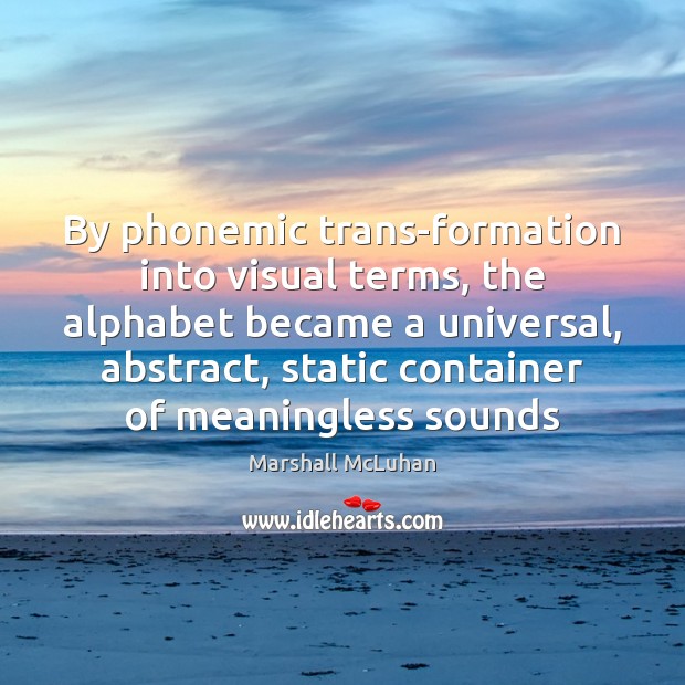 By phonemic trans-formation into visual terms, the alphabet became a universal, abstract, Image