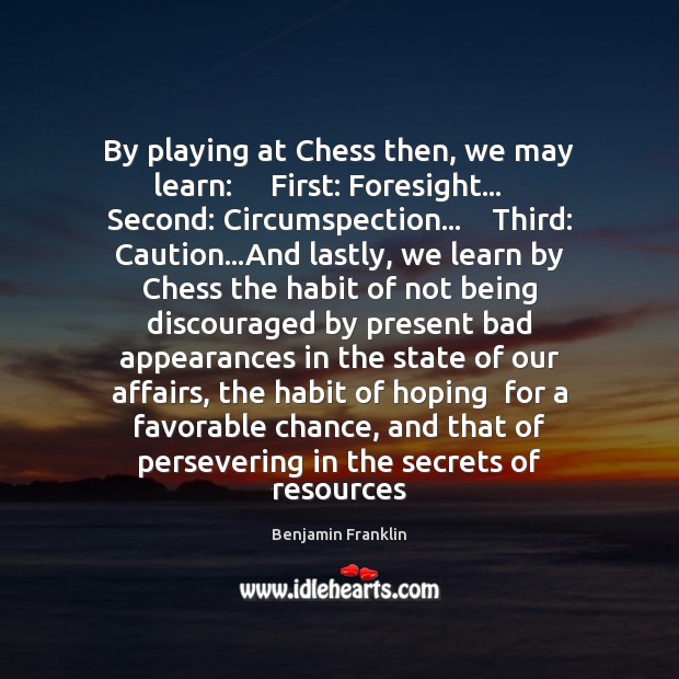 By playing at Chess then, we may learn:     First: Foresight…    Second: Circumspection… Image